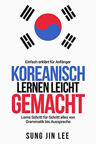 Koreanisch lernen leicht gemacht: Lerne Schritt für Schritt alles von Grammatik bis Aussprache - einfach erklärt für Anfänger