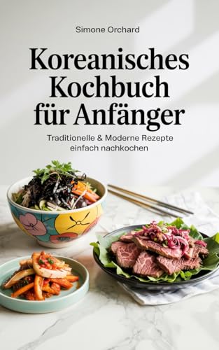 Koreanisches Kochbuch für Anfänger: Traditionelle & moderne Rezepte einfach nachkochen: Inklusive einfacher Schritt-für-Schritt-Anleitungen, Zutaten-Alternativen für Deutschland & spannenden Fakten