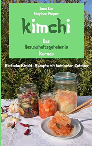 Kimchi - Das Gesundheitsgeheimnis Koreas: Einfache Kimchi-Rezepte mit heimischen Zutaten