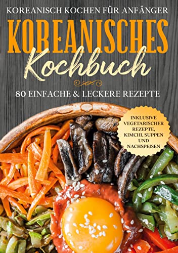 Koreanisch kochen für Anfänger: Koreanisches Kochbuch: 80 einfache & leckere Rezepte | Inklusive vegetarischer Rezepte, Kimchi, Suppen und Nachspeisen