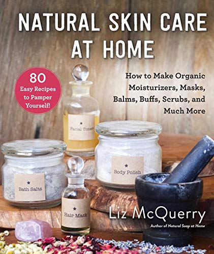Natural Skin Care at Home: How to Make Organic Moisturizers, Masks, Balms, Buffs, Scrubs, and Much More