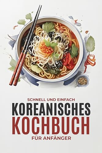 Koreanisches Kochbuch für Anfänger: Schnelle und einfache authentische koreanische Rezepte mit lebendigen Farbfotos